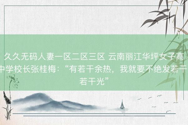 久久无码人妻一区二区三区 云南丽江华坪女子高等中学校长张桂梅:“有若干余热,我就要不绝发若干光”