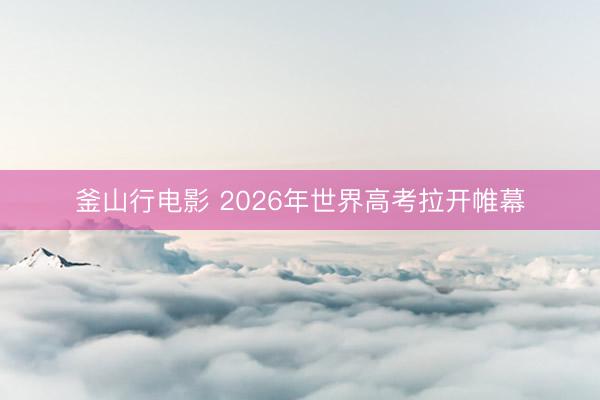 釜山行电影 2026年世界高考拉开帷幕