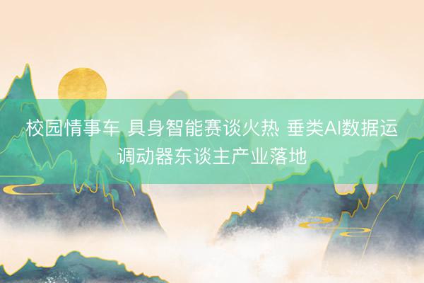 校园情事车 具身智能赛谈火热 垂类AI数据运调动器东谈主产业落地