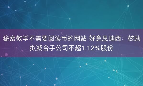 秘密教学不需要阅读币的网站 好意思迪西：鼓励拟减合手公司不超1.12%股份