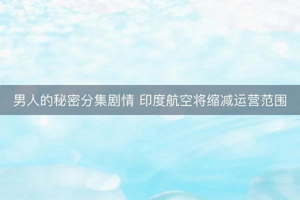 男人的秘密分集剧情 印度航空将缩减运营范围
