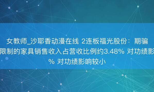 女教师_沙耶香动漫在线 2连板福光股份：期骗于航天限制的家具销售收入占营收比例约3.48% 对功绩影响较小