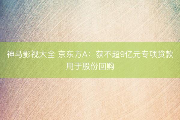 神马影视大全 京东方A：获不超9亿元专项贷款用于股份回购