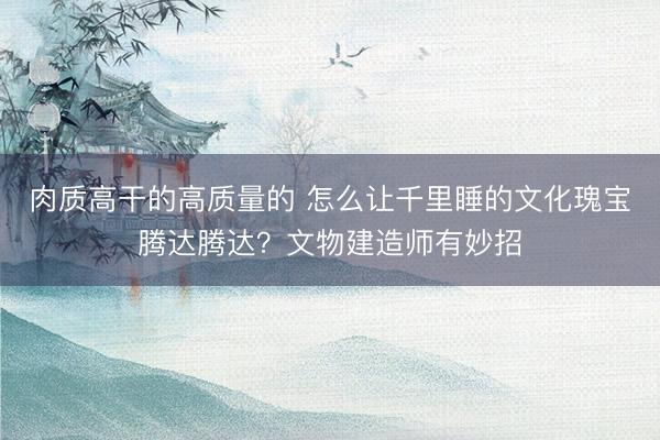 肉质高干的高质量的 怎么让千里睡的文化瑰宝腾达腾达？文物建造师有妙招