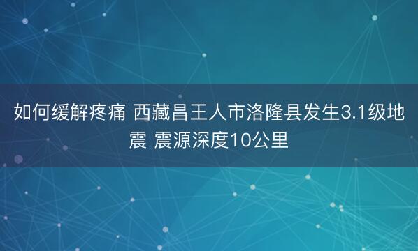 如何缓解疼痛 西藏昌王人市洛隆县发生3.1级地震 震源深度10公里
