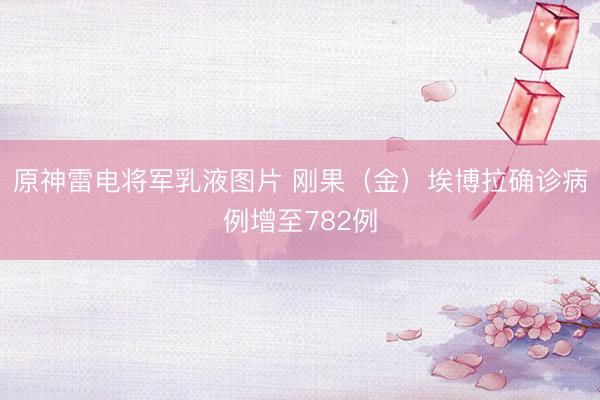 原神雷电将军乳液图片 刚果（金）埃博拉确诊病例增至782例