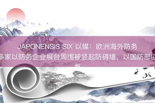 JAPONENSIS SIX 以媒：欧洲海外防务展多家以防务企业展台周围被竖起防碍墙，以国防部回复