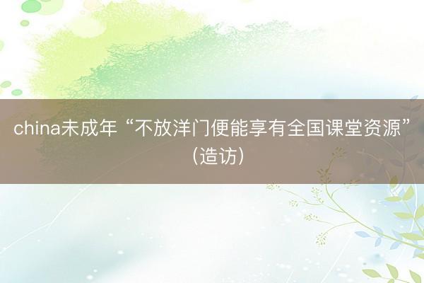 china未成年 “不放洋门便能享有全国课堂资源”（造访）
