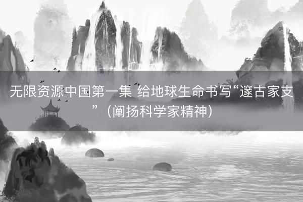 无限资源中国第一集 给地球生命书写“邃古家支”（阐扬科学家精神）