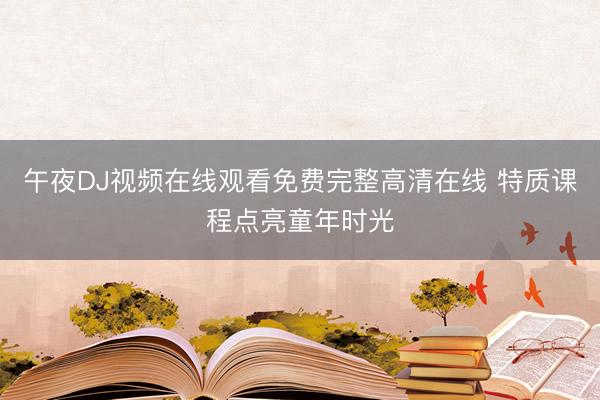 午夜DJ视频在线观看免费完整高清在线 特质课程点亮童年时光