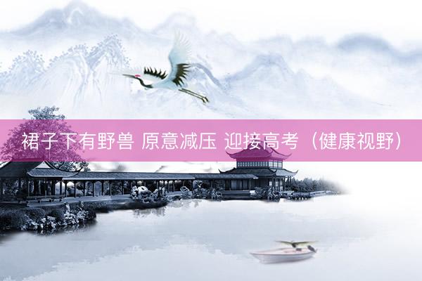 裙子下有野兽 原意减压 迎接高考（健康视野）