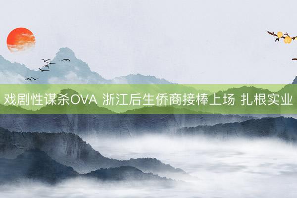戏剧性谋杀OVA 浙江后生侨商接棒上场 扎根实业