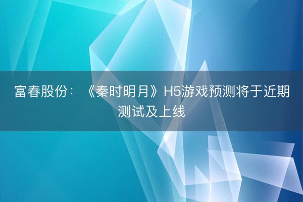 富春股份：《秦时明月》H5游戏预测将于近期测试及上线