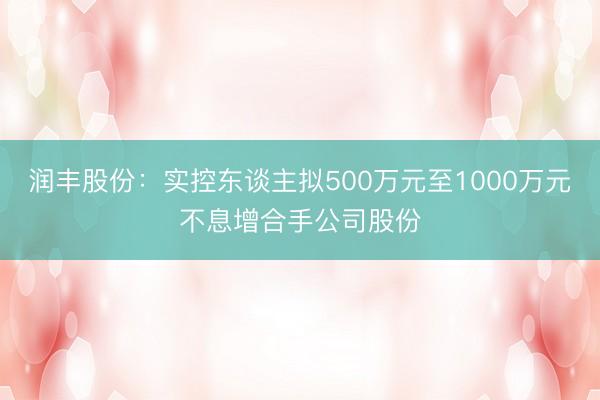 润丰股份：实控东谈主拟500万元至1000万元不息增合手公司股份