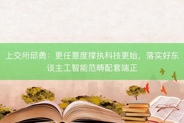 上交所邱勇：更任意度撑执科技更始，落实好东谈主工智能范畴配套端正