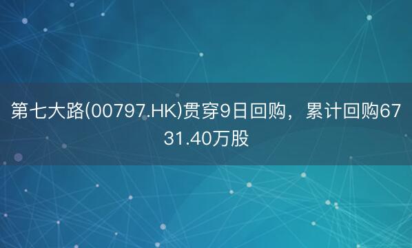 第七大路(00797.HK)贯穿9日回购，累计回购6731.40万股