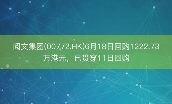 阅文集团(00772.HK)6月18日回购1222.73万港元，已贯穿11日回购