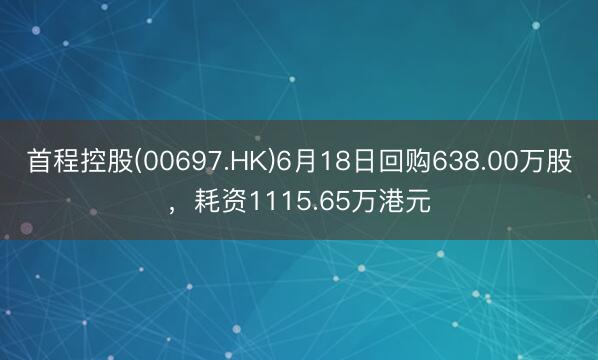 首程控股(00697.HK)6月18日回购638.00万股，耗资1115.65万港元