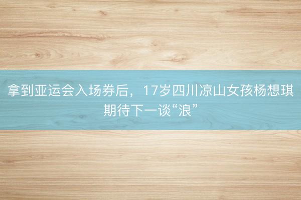 拿到亚运会入场券后，17岁四川凉山女孩杨想琪期待下一谈“浪”