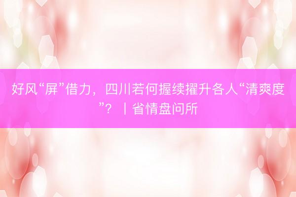 好风“屏”借力，四川若何握续擢升各人“清爽度”？丨省情盘问所