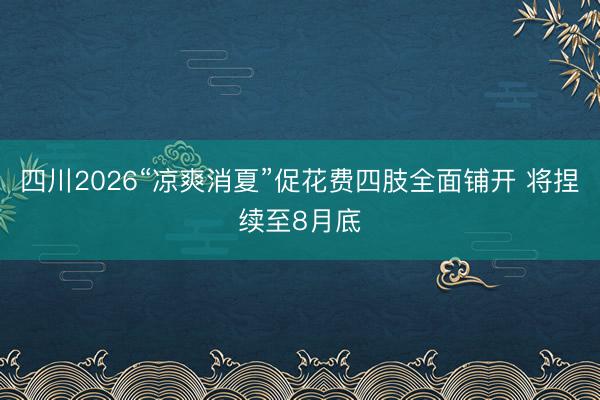 四川2026“凉爽消夏”促花费四肢全面铺开 将捏续至8月底
