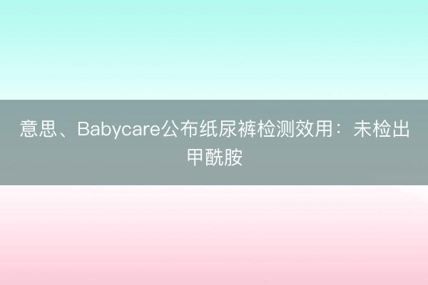 意思、Babycare公布纸尿裤检测效用：未检出甲酰胺