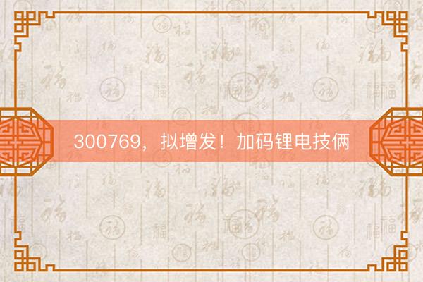 300769，拟增发！加码锂电技俩