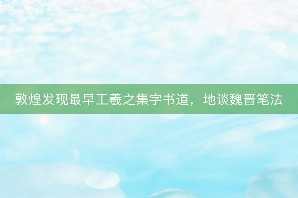 敦煌发现最早王羲之集字书道，地谈魏晋笔法