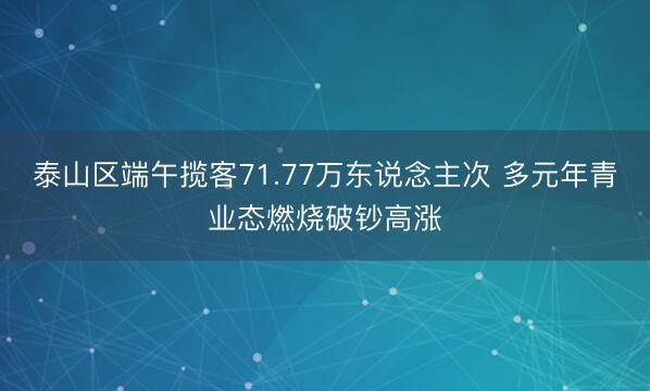 泰山区端午揽客71.77万东说念主次 多元年青业态燃烧破钞高涨