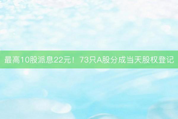 最高10股派息22元！73只A股分成当天股权登记