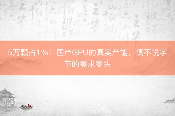 5万颗占1%：国产GPU的真实产能，填不悦字节的需求零头