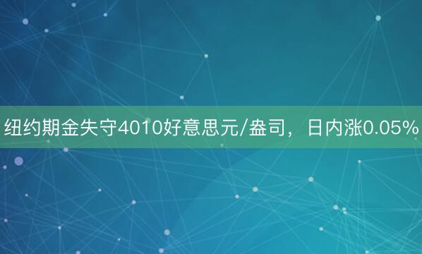 纽约期金失守4010好意思元/盎司，日内涨0.05%