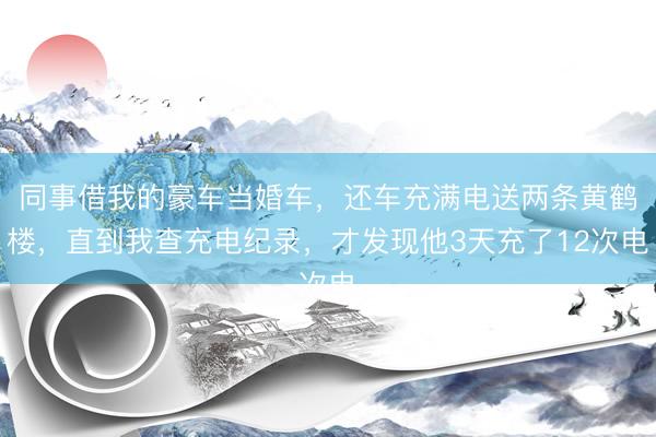 同事借我的豪车当婚车，还车充满电送两条黄鹤楼，直到我查充电纪录，才发现他3天充了12次电