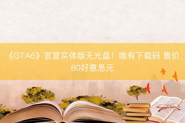 《GTA6》官宣实体版无光盘！唯有下载码 售价80好意思元